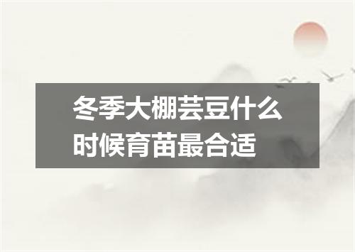 冬季大棚芸豆什么时候育苗最合适