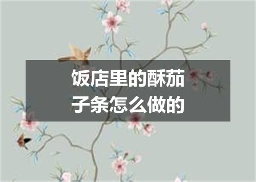 饭店里的酥茄子条怎么做的