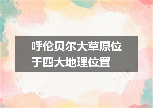 呼伦贝尔大草原位于四大地理位置