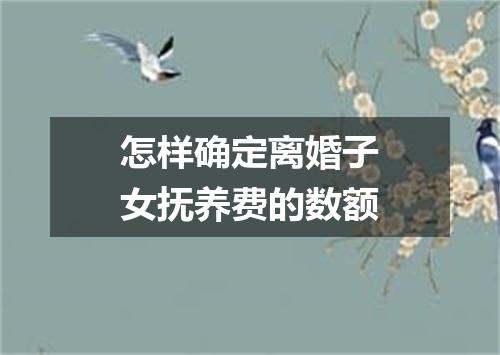 怎样确定离婚子女抚养费的数额