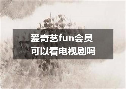 爱奇艺fun会员可以看电视剧吗