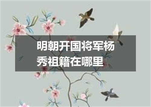 明朝开国将军杨秀祖籍在哪里