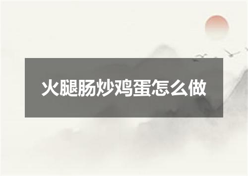 火腿肠炒鸡蛋怎么做