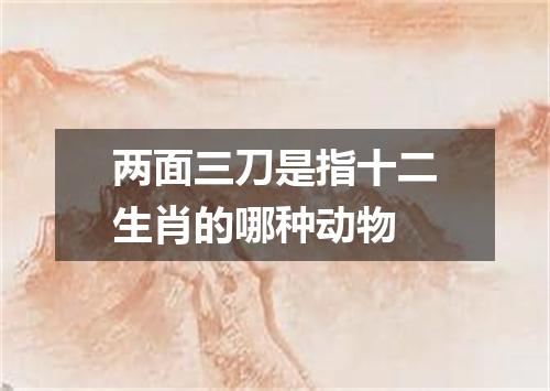 两面三刀是指十二生肖的哪种动物