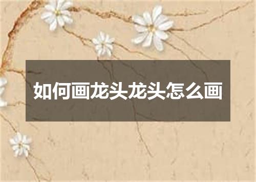 如何画龙头龙头怎么画