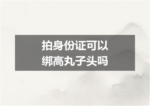 拍身份证可以绑高丸子头吗