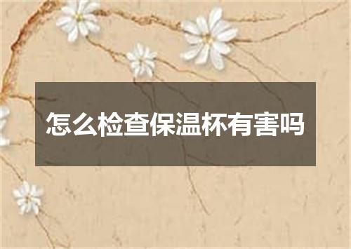 怎么检查保温杯有害吗