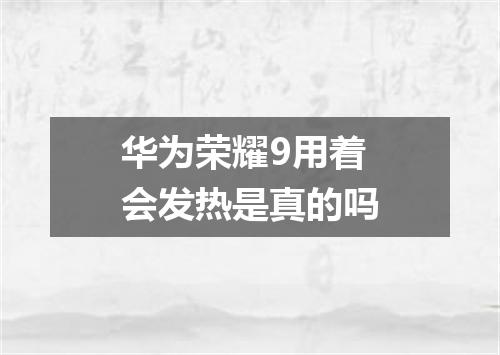 华为荣耀9用着会发热是真的吗