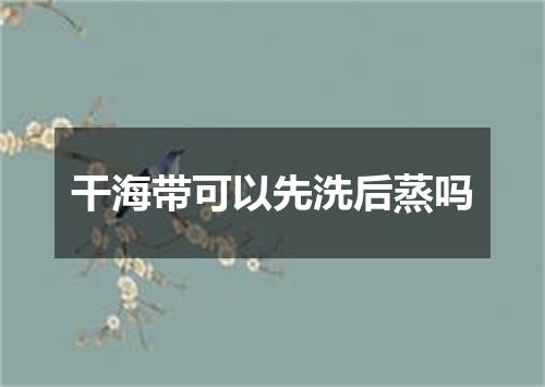 干海带可以先洗后蒸吗