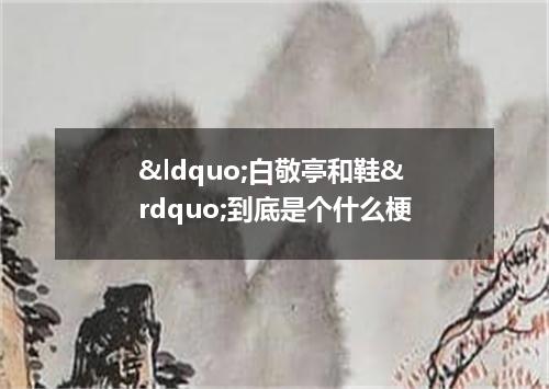 &ldquo;白敬亭和鞋&rdquo;到底是个什么梗