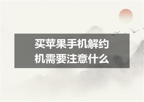 买苹果手机解约机需要注意什么