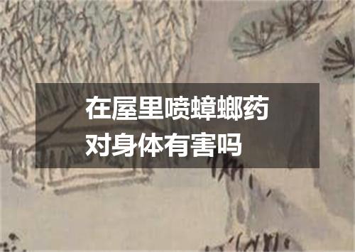 在屋里喷蟑螂药对身体有害吗