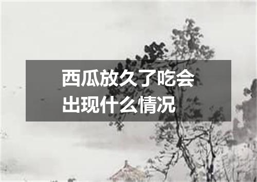 西瓜放久了吃会出现什么情况