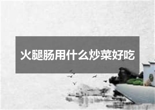 火腿肠用什么炒菜好吃