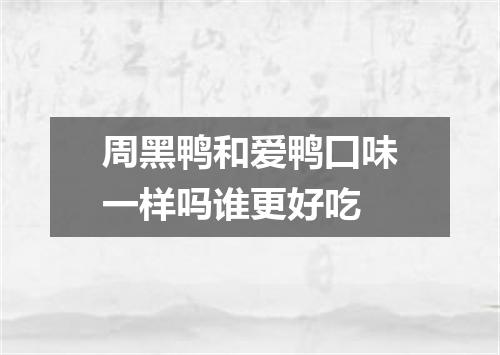 周黑鸭和爱鸭囗味一样吗谁更好吃