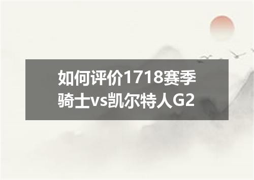 如何评价1718赛季骑士vs凯尔特人G2