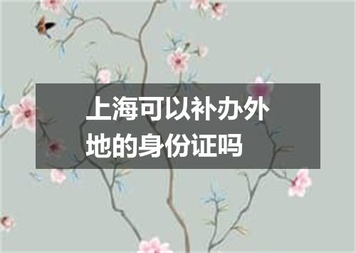 上海可以补办外地的身份证吗