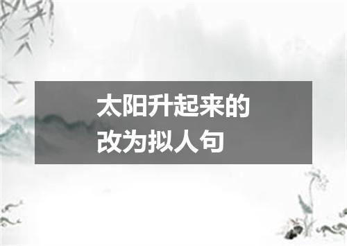 太阳升起来的改为拟人句