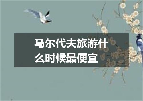 马尔代夫旅游什么时候最便宜