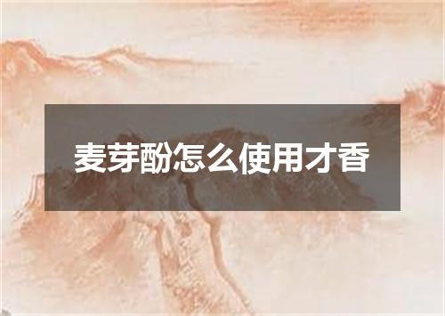 麦芽酚怎么使用才香