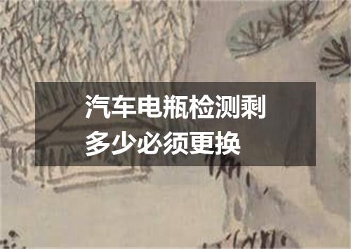 汽车电瓶检测剩多少必须更换