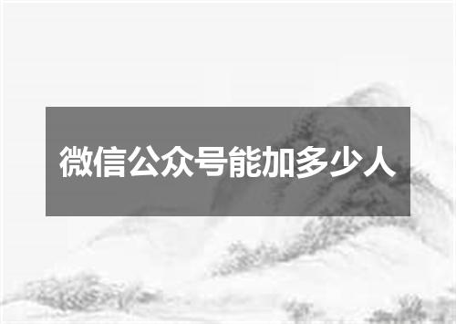 微信公众号能加多少人