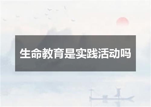 生命教育是实践活动吗