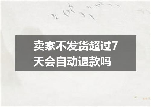 卖家不发货超过7天会自动退款吗