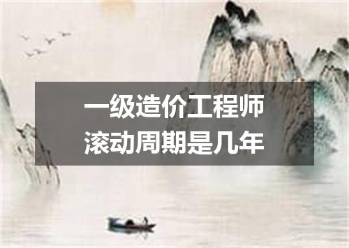一级造价工程师滚动周期是几年
