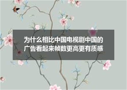 为什么相比中国电视剧中国的广告看起来帧数更高更有质感