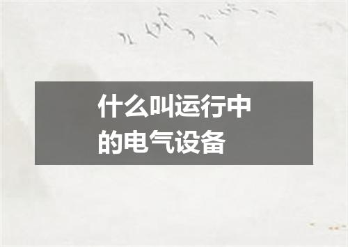 什么叫运行中的电气设备