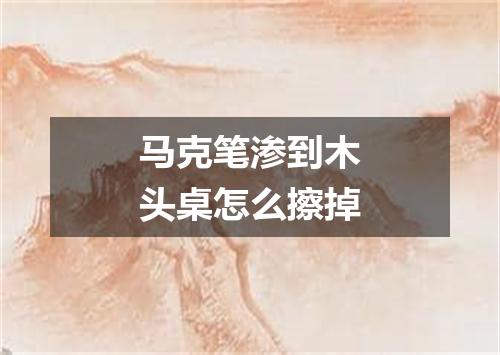 马克笔渗到木头桌怎么擦掉