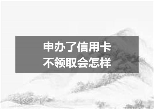 申办了信用卡不领取会怎样