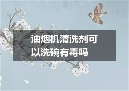 油烟机清洗剂可以洗碗有毒吗