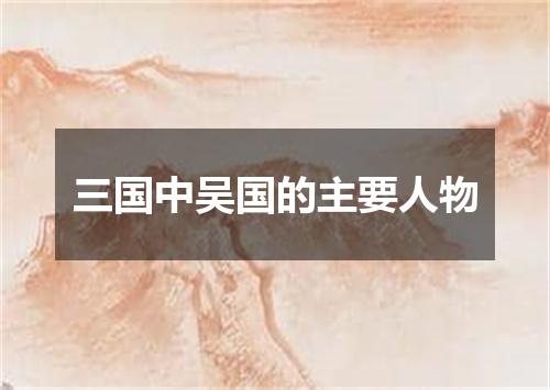 三国中吴国的主要人物