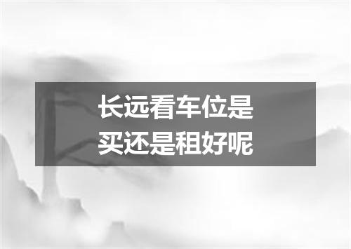 长远看车位是买还是租好呢