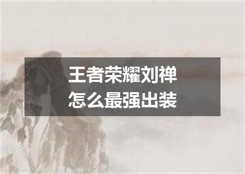 王者荣耀刘禅怎么最强出装