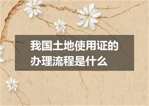 我国土地使用证的办理流程是什么