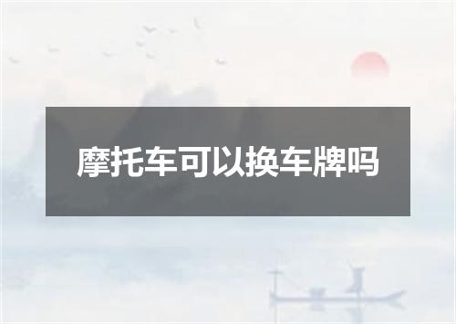 摩托车可以换车牌吗