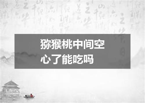 猕猴桃中间空心了能吃吗