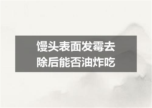 馒头表面发霉去除后能否油炸吃