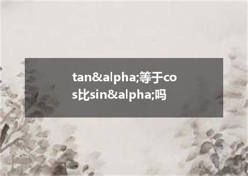 tan&alpha;等于cos比sin&alpha;吗
