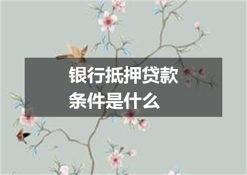 银行抵押贷款条件是什么
