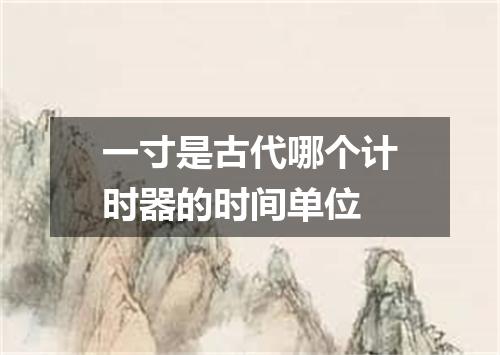 一寸是古代哪个计时器的时间单位