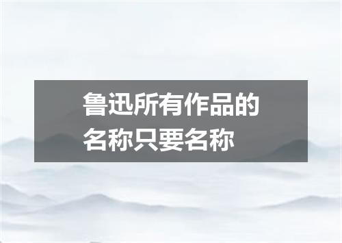 鲁迅所有作品的名称只要名称