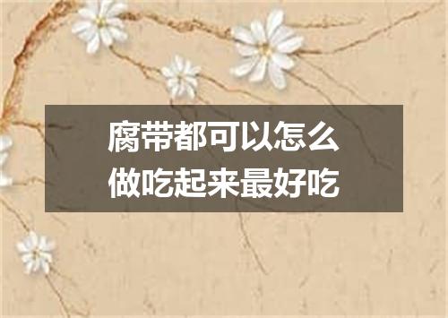 腐带都可以怎么做吃起来最好吃