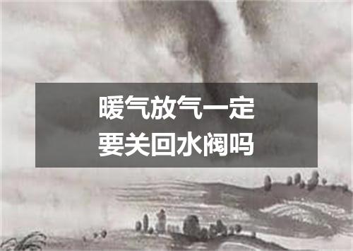 暖气放气一定要关回水阀吗