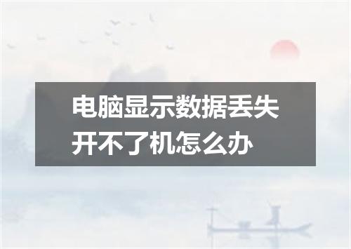 电脑显示数据丢失开不了机怎么办