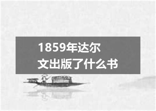 1859年达尔文出版了什么书