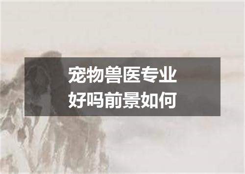 宠物兽医专业好吗前景如何